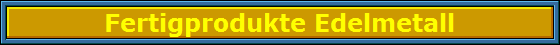 Fertigprodukte Edelmetall